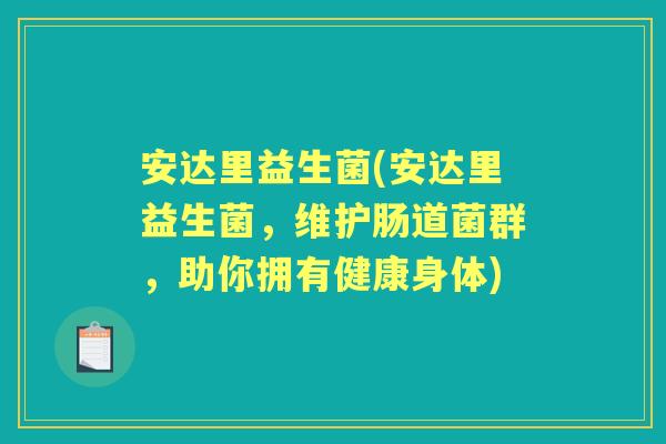 安达里益生菌(安达里益生菌，维护肠道菌群，助你拥有健康身体)