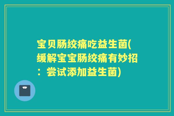 宝贝肠绞痛吃益生菌(缓解宝宝肠绞痛有妙招:尝试添加益生菌) 宝贝肠绞痛吃益生菌(缓解宝宝肠绞痛有妙招:尝试添加益生菌)