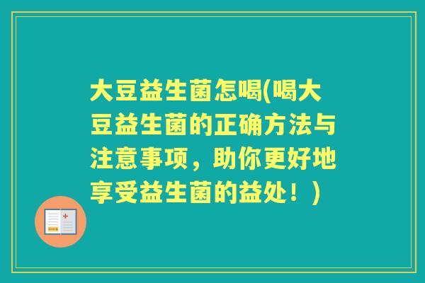 大豆益生菌怎喝(喝大豆益生菌的正确方法与注意事项,助你更好地享受益生菌的益处!) 大豆益生菌怎喝(喝大豆益生菌的正确方法与注意事项,助你更好地享受益生菌的益处!)