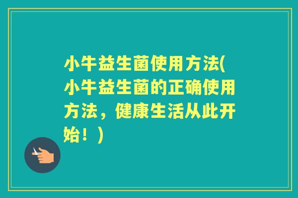 小牛益生菌使用方法(小牛益生菌的正确使用方法，健康生活从此开始！)