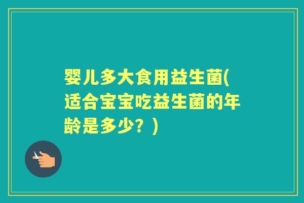 婴儿多大食用益生菌(适合宝宝吃益生菌的年龄是多少?) 婴儿多大食用益生菌(适合宝宝吃益生菌的年龄是多少?)