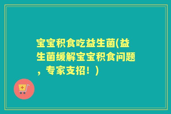 宝宝积食吃益生菌(益生菌缓解宝宝积食问题,专家支招!) 宝宝积食吃益生菌(益生菌缓解宝宝积食问题,专家支招!)