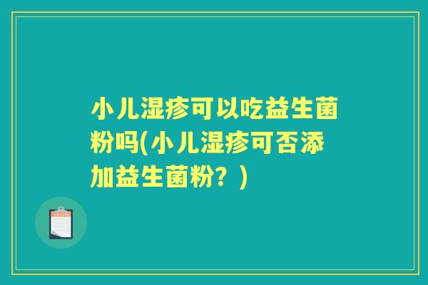 小儿可以吃益生菌粉吗(小儿可否添加益生菌粉?) 小儿可以吃益生菌粉吗(小儿可否添加益生菌粉?)