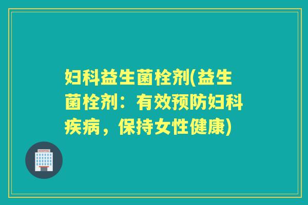 益生菌栓剂(益生菌栓剂:有效,保持女性健康) 益生菌栓剂(益生菌栓剂:有效,保持女性健康)