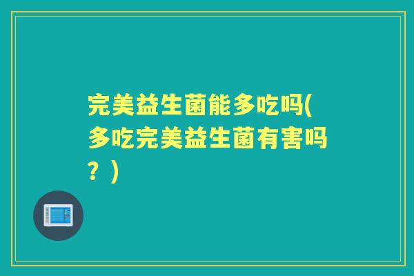 完美益生菌能多吃吗(多吃完美益生菌有害吗？)