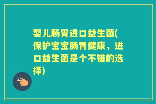 婴儿肠胃进口益生菌(保护宝宝肠胃健康,进口益生菌是个不错的选择) 婴儿肠胃进口益生菌(保护宝宝肠胃健康,进口益生菌是个不错的选择)