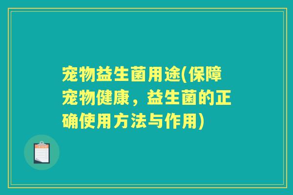 宠物益生菌用途(保障宠物健康,益生菌的正确使用方法与作用) 宠物益生菌用途(保障宠物健康,益生菌的正确使用方法与作用)