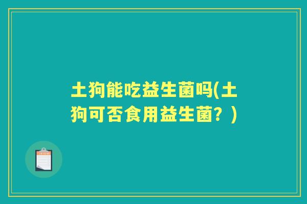 土狗能吃益生菌吗(土狗可否食用益生菌?) 土狗能吃益生菌吗(土狗可否食用益生菌?)