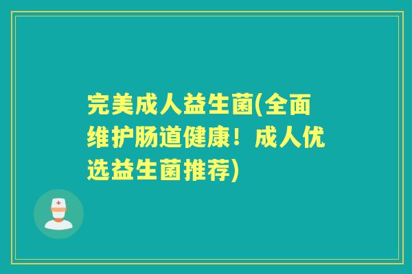 完美成人益生菌(全面维护肠道健康!成人优选益生菌推荐) 完美成人益生菌(全面维护肠道健康!成人优选益生菌推荐)