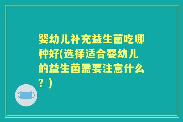 婴幼儿补充益生菌吃哪种好(选择适合婴幼儿的益生菌需要注意什么?) 婴幼儿补充益生菌吃哪种好(选择适合婴幼儿的益生菌需要注意什么?)