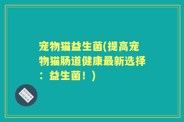 宠物猫益生菌(提高宠物猫肠道健康新选择:益生菌!) 宠物猫益生菌(提高宠物猫肠道健康新选择:益生菌!)