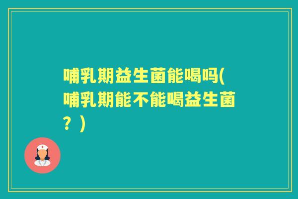 哺乳期益生菌能喝吗(哺乳期能不能喝益生菌?) 哺乳期益生菌能喝吗(哺乳期能不能喝益生菌?)