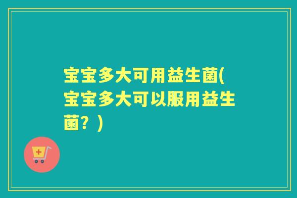 宝宝多大可用益生菌(宝宝多大可以服用益生菌?) 宝宝多大可用益生菌(宝宝多大可以服用益生菌?)