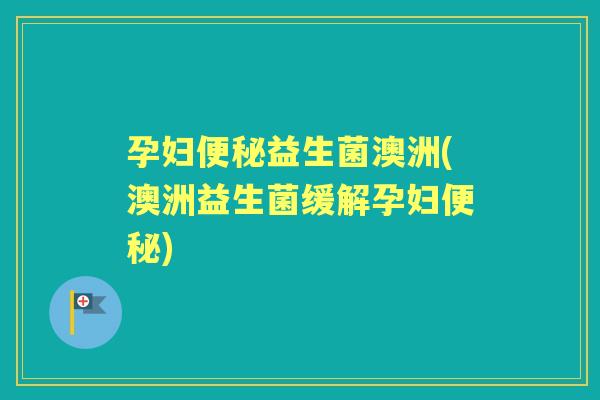 孕妇益生菌澳洲(澳洲益生菌缓解孕妇)