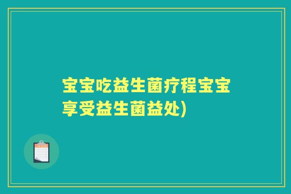 宝宝吃益生菌疗程宝宝享受益生菌益处) 宝宝吃益生菌疗程宝宝享受益生菌益处)