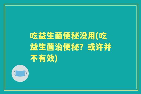 吃益生菌没用(吃益生菌?或许并不有效) 吃益生菌没用(吃益生菌?或许并不有效)