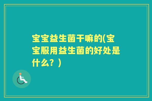宝宝益生菌干嘛的(宝宝服用益生菌的好处是什么?) 宝宝益生菌干嘛的(宝宝服用益生菌的好处是什么?)