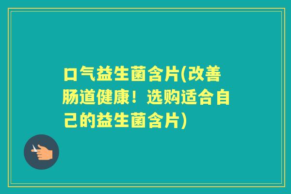 口气益生菌含片(改善肠道健康!选购适合自己的益生菌含片) 口气益生菌含片(改善肠道健康!选购适合自己的益生菌含片)