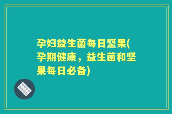 孕妇益生菌每日坚果(孕期健康,益生菌和坚果每日必备) 孕妇益生菌每日坚果(孕期健康,益生菌和坚果每日必备)