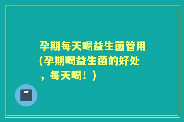 孕期每天喝益生菌管用(孕期喝益生菌的好处,每天喝!) 孕期每天喝益生菌管用(孕期喝益生菌的好处,每天喝!)