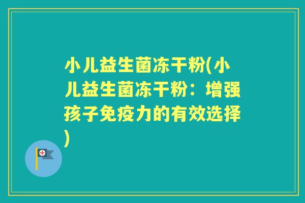 小儿益生菌冻干粉(小儿益生菌冻干粉:增强孩子力的有效选择) 小儿益生菌冻干粉(小儿益生菌冻干粉:增强孩子力的有效选择)