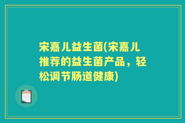 宋嘉儿益生菌(宋嘉儿推荐的益生菌产品，轻松调节肠道健康)