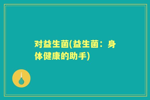 对益生菌(益生菌：身体健康的助手)
