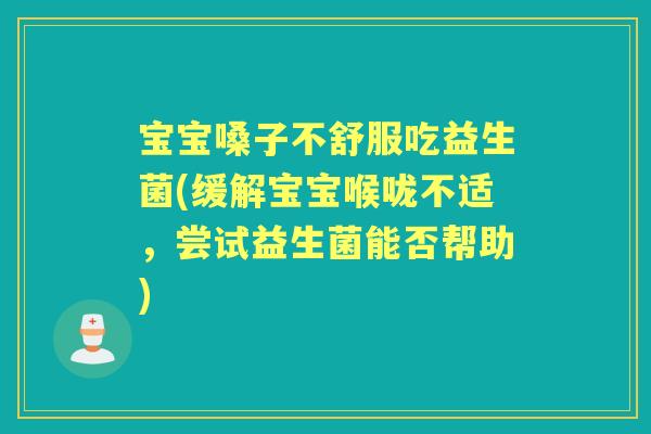 宝宝嗓子不舒服吃益生菌(缓解宝宝喉咙不适,尝试益生菌能否帮助) 宝宝嗓子不舒服吃益生菌(缓解宝宝喉咙不适,尝试益生菌能否帮助)