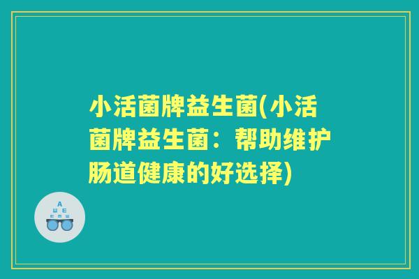 小活菌牌益生菌(小活菌牌益生菌:帮助维护肠道健康的好选择) 小活菌牌益生菌(小活菌牌益生菌:帮助维护肠道健康的好选择)