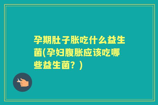 孕期肚子胀吃什么益生菌(孕妇应该吃哪些益生菌？)