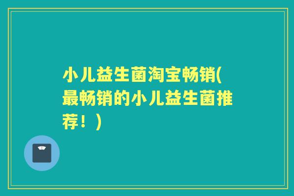 小儿益生菌淘宝畅销(畅销的小儿益生菌推荐！)