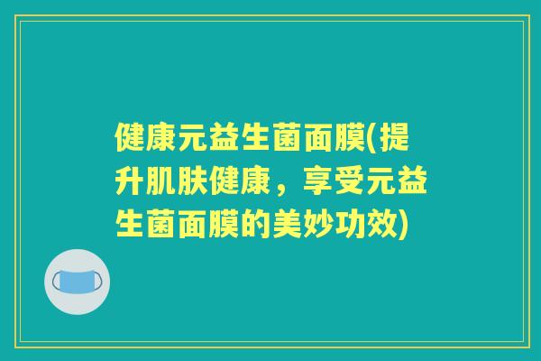 健康元益生菌面膜(提升健康，享受元益生菌面膜的美妙功效)