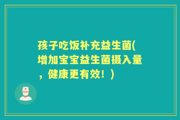 孩子吃饭补充益生菌(增加宝宝益生菌摄入量,健康更有效!) 孩子吃饭补充益生菌(增加宝宝益生菌摄入量,健康更有效!)