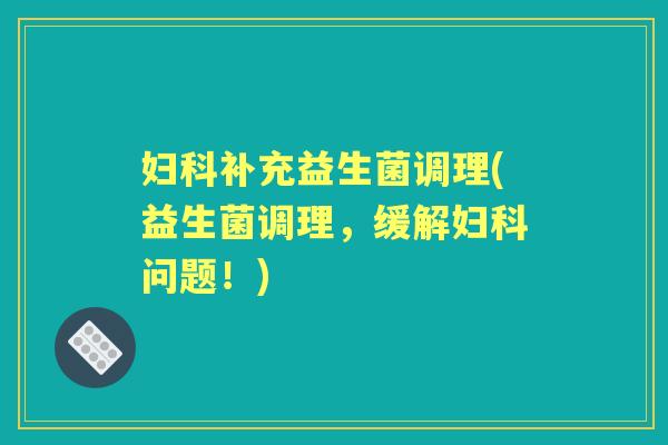 补充益生菌调理(益生菌调理，缓解问题！)