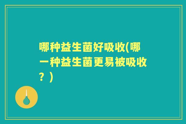 哪种益生菌好吸收(哪一种益生菌更易被吸收?) 哪种益生菌好吸收(哪一种益生菌更易被吸收?)