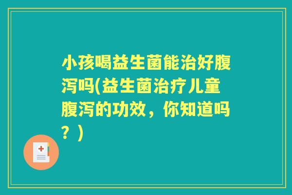 小孩喝益生菌能好吗(益生菌儿童的功效,你知道吗?) 小孩喝益生菌能好吗(益生菌儿童的功效,你知道吗?)