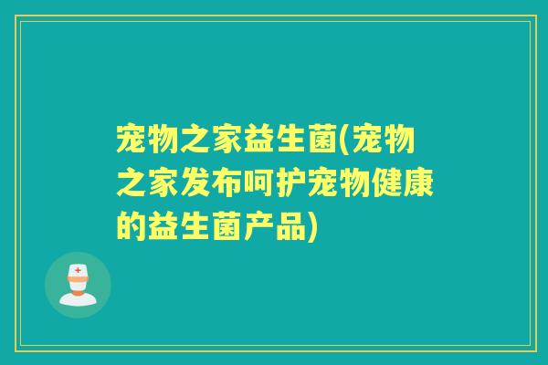 宠物之家益生菌(宠物之家发布呵护宠物健康的益生菌产品)