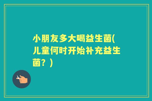 小朋友多大喝益生菌(儿童何时开始补充益生菌?) 小朋友多大喝益生菌(儿童何时开始补充益生菌?)
