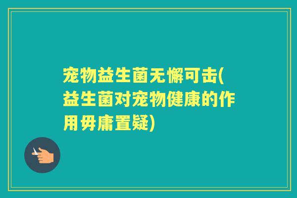宠物益生菌无懈可击(益生菌对宠物健康的作用毋庸置疑) 宠物益生菌无懈可击(益生菌对宠物健康的作用毋庸置疑)
