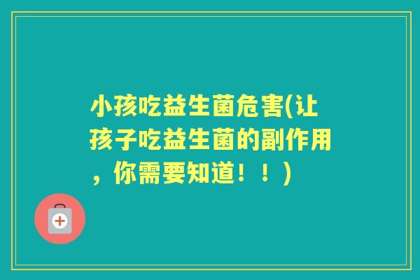 小孩吃益生菌危害(让孩子吃益生菌的副作用,你需要知道!!) 小孩吃益生菌危害(让孩子吃益生菌的副作用,你需要知道!!)