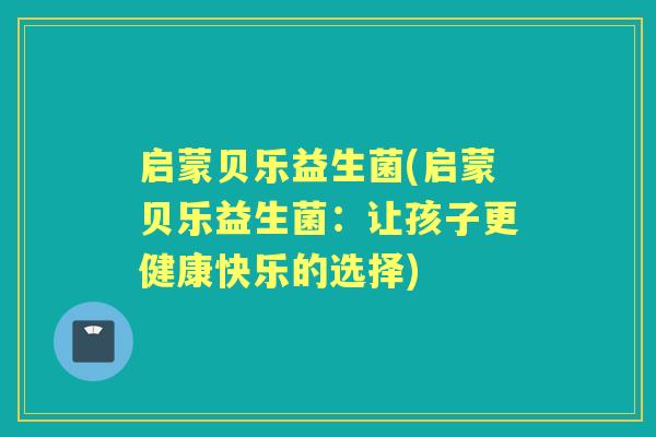 启蒙贝乐益生菌(启蒙贝乐益生菌:让孩子更健康快乐的选择) 启蒙贝乐益生菌(启蒙贝乐益生菌:让孩子更健康快乐的选择)