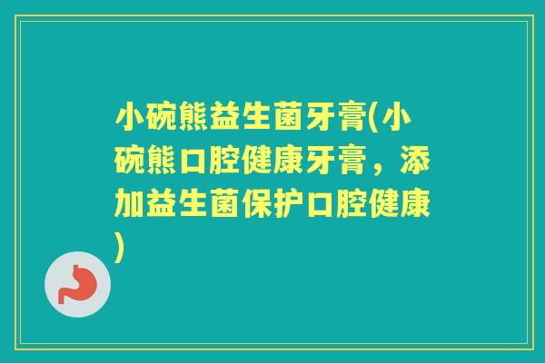 小碗熊益生菌牙膏(小碗熊口腔健康牙膏，添加益生菌保护口腔健康)