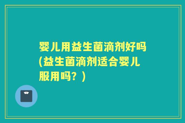 婴儿用益生菌滴剂好吗(益生菌滴剂适合婴儿服用吗?) 婴儿用益生菌滴剂好吗(益生菌滴剂适合婴儿服用吗?)