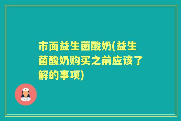 市面益生菌酸奶(益生菌酸奶购买之前应该了解的事项)