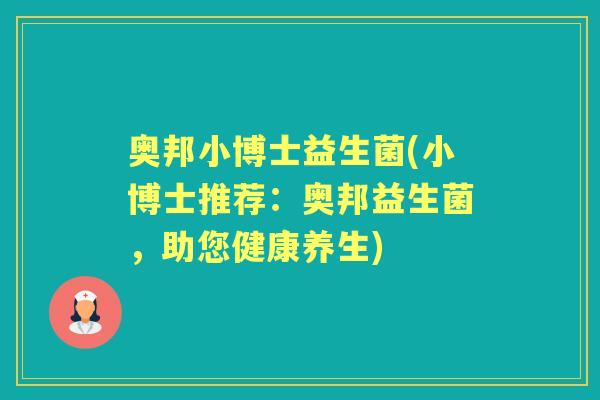 奥邦小博士益生菌(小博士推荐:奥邦益生菌,助您健康养生) 奥邦小博士益生菌(小博士推荐:奥邦益生菌,助您健康养生)
