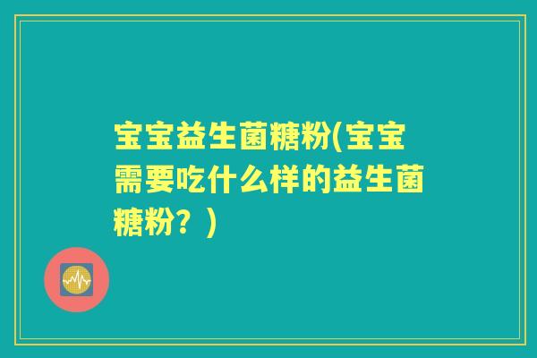 宝宝益生菌糖粉(宝宝需要吃什么样的益生菌糖粉?) 宝宝益生菌糖粉(宝宝需要吃什么样的益生菌糖粉?)