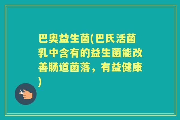 巴奥益生菌(巴氏活菌乳中含有的益生菌能改善肠道菌落，有益健康)