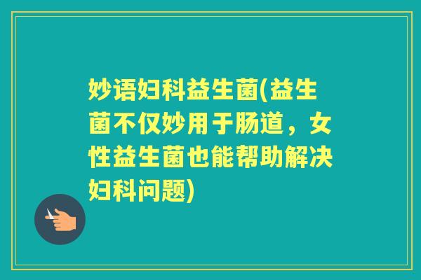 妙语益生菌(益生菌不仅妙用于肠道,女性益生菌也能帮助解决问题) 妙语益生菌(益生菌不仅妙用于肠道,女性益生菌也能帮助解决问题)