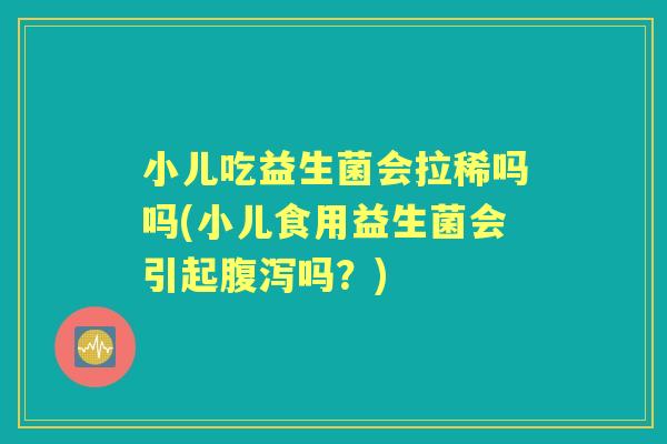 小儿吃益生菌会拉稀吗吗(小儿食用益生菌会引起吗?) 小儿吃益生菌会拉稀吗吗(小儿食用益生菌会引起吗?)