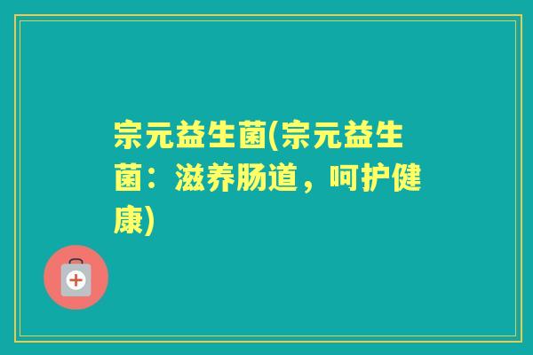 宗元益生菌(宗元益生菌：滋养肠道，呵护健康)